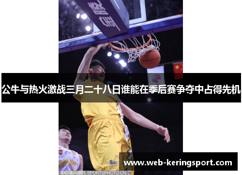 公牛与热火激战三月二十八日谁能在季后赛争夺中占得先机